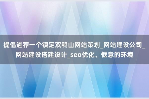 提倡遴荐一个镇定双鸭山网站策划_网站建设公司_网站建设搭建设计_seo优化、惬意的环境