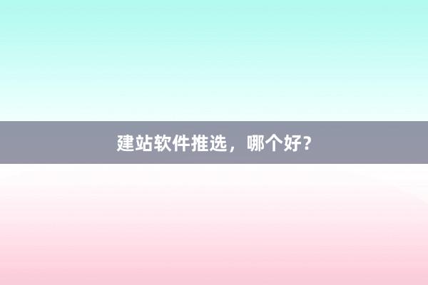 建站软件推选，哪个好？