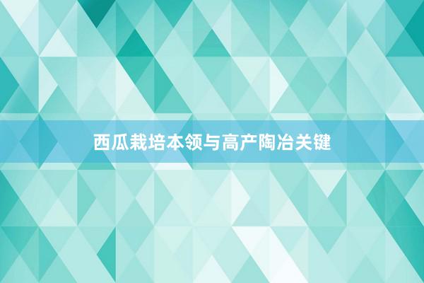 西瓜栽培本领与高产陶冶关键