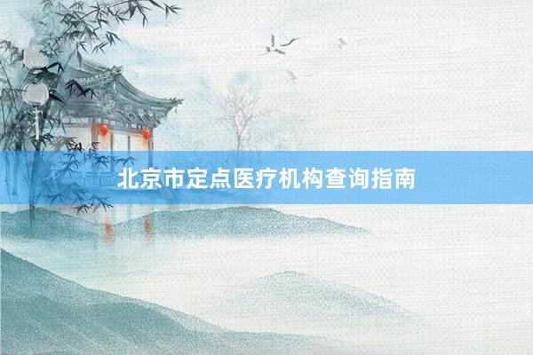北京市定点医疗机构查询指南