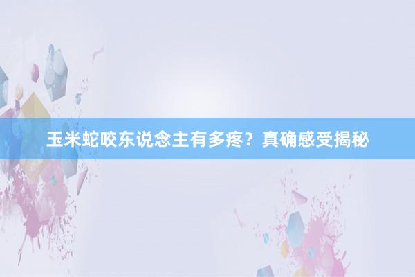 玉米蛇咬东说念主有多疼？真确感受揭秘