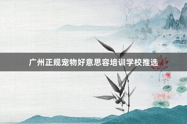 广州正规宠物好意思容培训学校推选