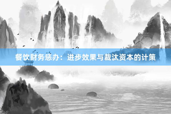 餐饮财务惩办：进步效果与裁汰资本的计策
